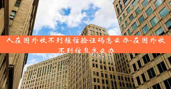 人在国外收不到短信验证码怎么办-在国外收不到信息怎么办