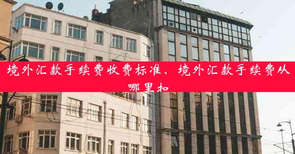 境外汇款手续费收费标准、境外汇款手续费从哪里扣