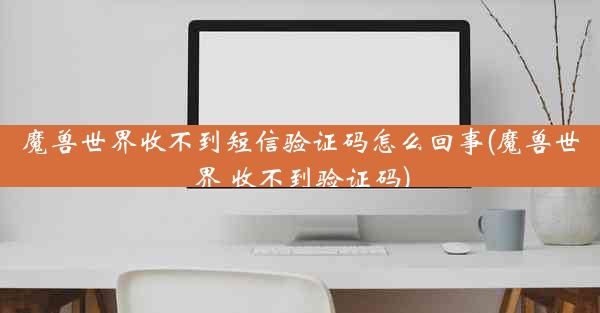魔兽世界收不到短信验证码怎么回事(魔兽世界 收不到验证码)