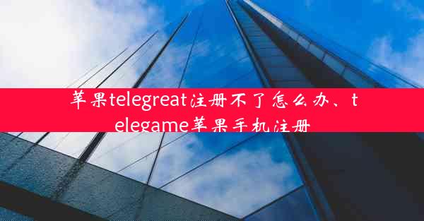 苹果telegreat注册不了怎么办、telegame苹果手机注册