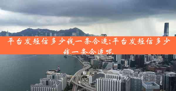 平台发短信多少钱一条合适;平台发短信多少钱一条合适呢