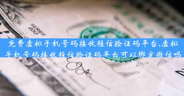 免费虚拟手机号码接收短信验证码平台,虚拟手机号码接收短信验证码平台可以绑定微信吗