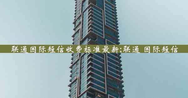 联通国际短信收费标准最新;联通 国际短信