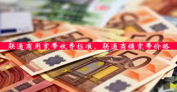 联通商用宽带收费标准、联通商铺宽带价格