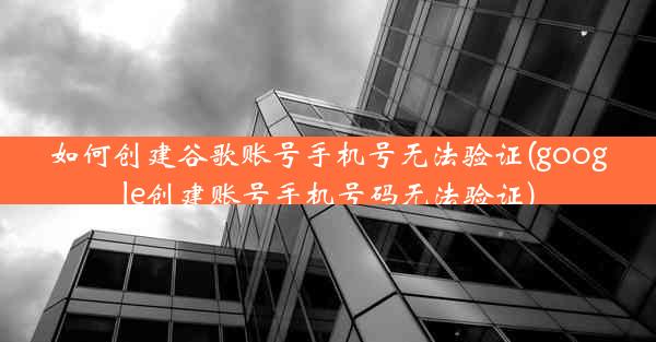 如何创建谷歌账号手机号无法验证(google创建账号手机号码无法验证)