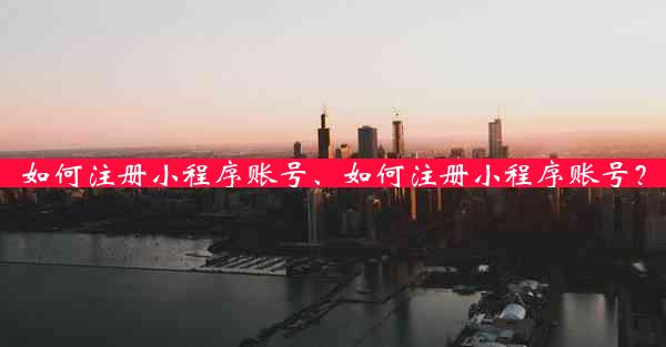 如何注册小程序账号、如何注册小程序账号？