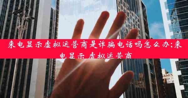 来电显示虚拟运营商是诈骗电话吗怎么办;来电显示 虚拟运营商