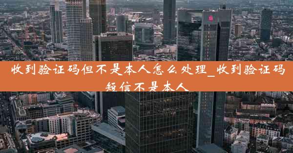 收到验证码但不是本人怎么处理_收到验证码短信不是本人