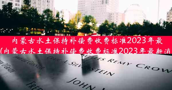 内蒙古水土保持补偿费收费标准2023年最新(内蒙古水土保持补偿费收费标准2023年最新消息)