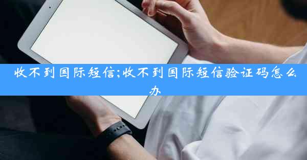 收不到国际短信;收不到国际短信验证码怎么办
