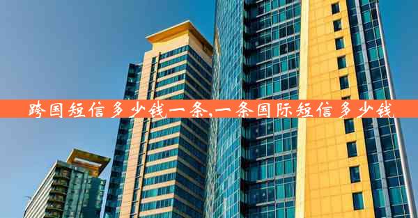 跨国短信多少钱一条,一条国际短信多少钱