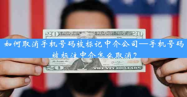 如何取消手机号码被标记中介公司—手机号码被标注中介怎么取消？
