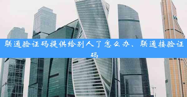 联通验证码提供给别人了怎么办、联通接验证码
