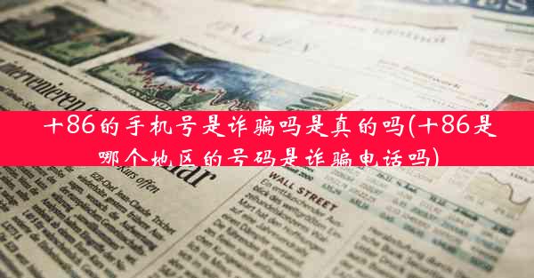 十86的手机号是诈骗吗是真的吗(十86是哪个地区的号码是诈骗电话吗)