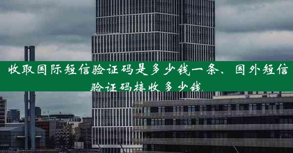 收取国际短信验证码是多少钱一条、国外短信验证码接收多少钱