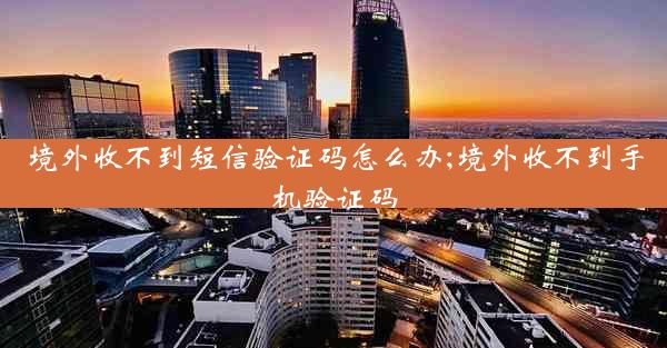 境外收不到短信验证码怎么办;境外收不到手机验证码