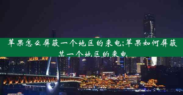 苹果怎么屏蔽一个地区的来电;苹果如何屏蔽某一个地区的来电