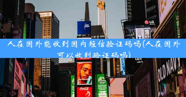 人在国外能收到国内短信验证码吗(人在国外可以收到验证码吗)