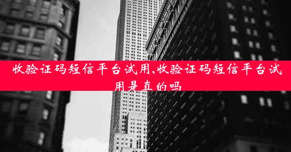 收验证码短信平台试用,收验证码短信平台试用是真的吗