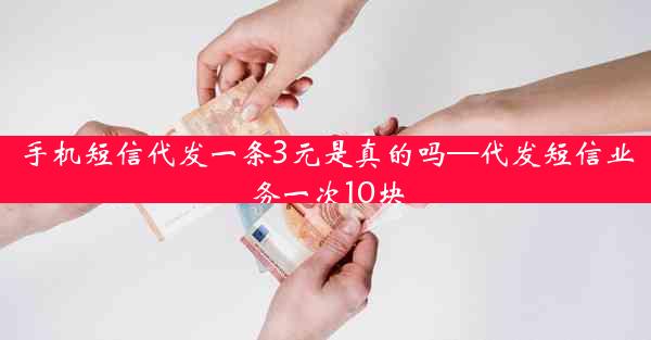 手机短信代发一条3元是真的吗—代发短信业务一次10块