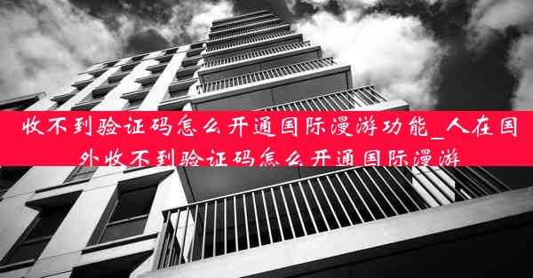 收不到验证码怎么开通国际漫游功能_人在国外收不到验证码怎么开通国际漫游