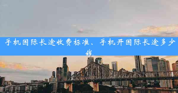 手机国际长途收费标准、手机开国际长途多少钱