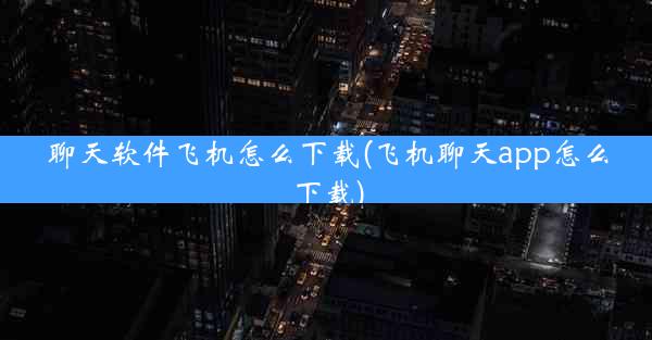 聊天软件飞机怎么下载(飞机聊天app怎么下载)