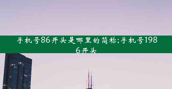 手机号86开头是哪里的简称;手机号1986开头