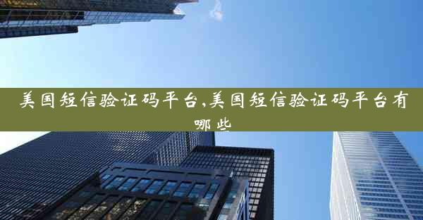 美国短信验证码平台,美国短信验证码平台有哪些