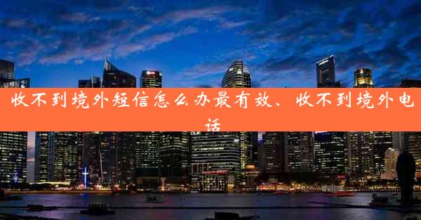 收不到境外短信怎么办最有效、收不到境外电话