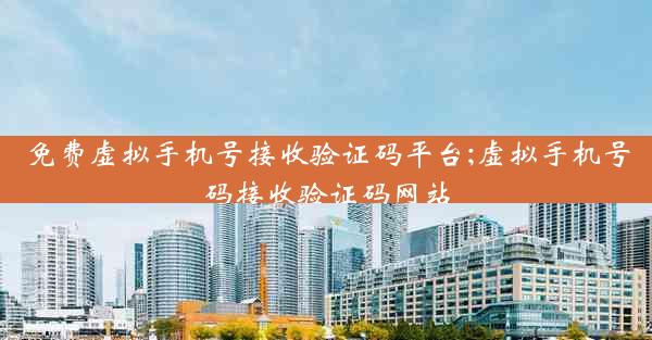 免费虚拟手机号接收验证码平台;虚拟手机号码接收验证码网站