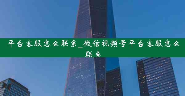 平台客服怎么联系_微信视频号平台客服怎么联系