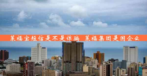 莱福宝短信是不是诈骗_莱福集团是国企么