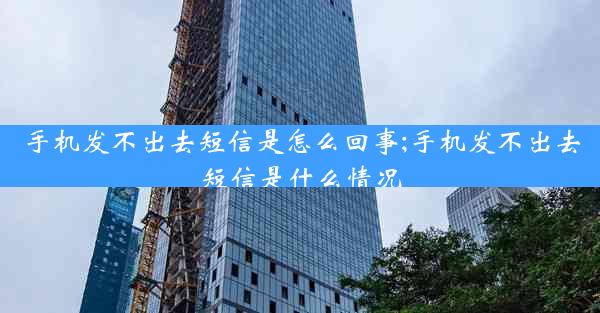 手机发不出去短信是怎么回事;手机发不出去短信是什么情况