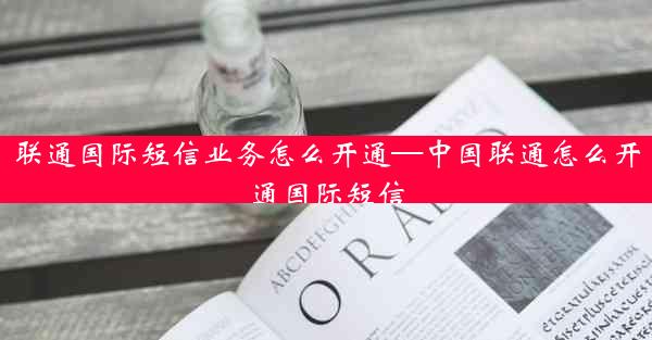 联通国际短信业务怎么开通—中国联通怎么开通国际短信
