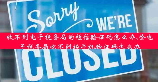 收不到电子税务局的短信验证码怎么办,登电子税务局收不到换手机验证码怎么办