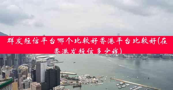 群发短信平台哪个比较好香港平台比较好(在香港发短信多少钱)