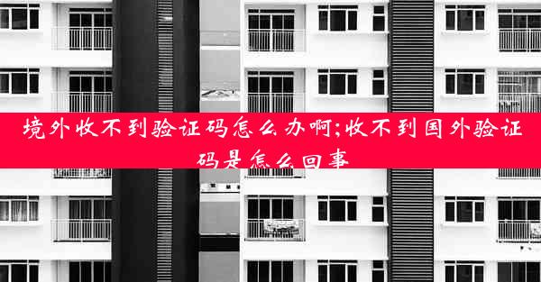 境外收不到验证码怎么办啊;收不到国外验证码是怎么回事