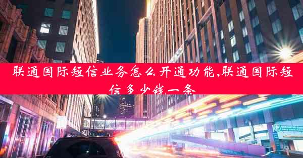 联通国际短信业务怎么开通功能,联通国际短信多少钱一条