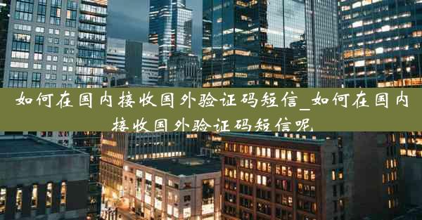如何在国内接收国外验证码短信_如何在国内接收国外验证码短信呢