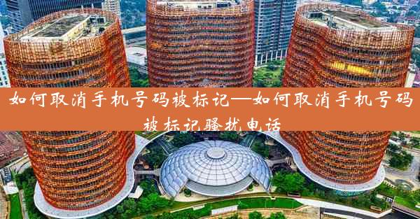 如何取消手机号码被标记—如何取消手机号码被标记骚扰电话