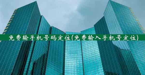 免费输手机号码定位(免费输入手机号定位)