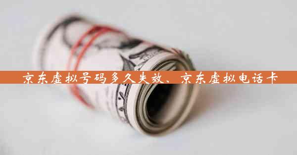 京东虚拟号码多久失效、京东虚拟电话卡
