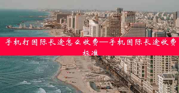手机打国际长途怎么收费—手机国际长途收费标准