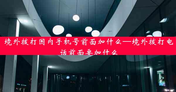 境外拨打国内手机号前面加什么—境外拨打电话前面要加什么