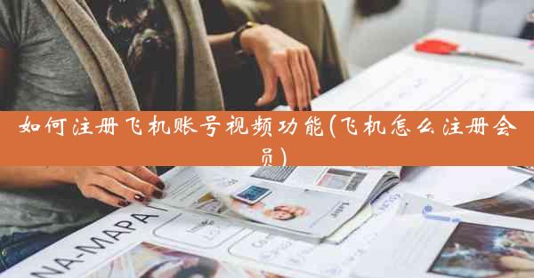 如何注册飞机账号视频功能(飞机怎么注册会员)