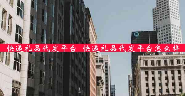 快递礼品代发平台_快递礼品代发平台怎么样