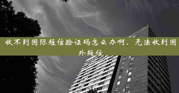 收不到国际短信验证码怎么办啊、无法收到国外短信