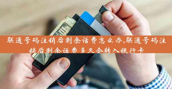 联通号码注销后剩余话费怎么办,联通号码注销后剩余话费多久会转入银行卡