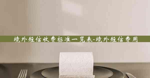 境外短信收费标准一览表-境外短信费用